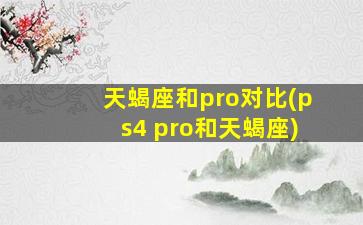 天蝎座和pro对比(ps4 pro和天蝎座)